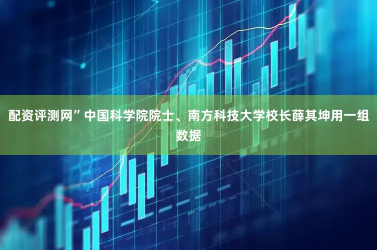 配资评测网”中国科学院院士、南方科技大学校长薛其坤用一组数据
