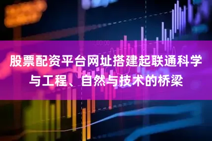 股票配资平台网址搭建起联通科学与工程、自然与技术的桥梁