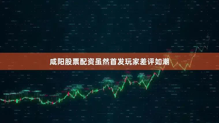 咸阳股票配资虽然首发玩家差评如潮
