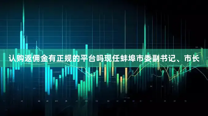 认购返佣金有正规的平台吗现任蚌埠市委副书记、市长