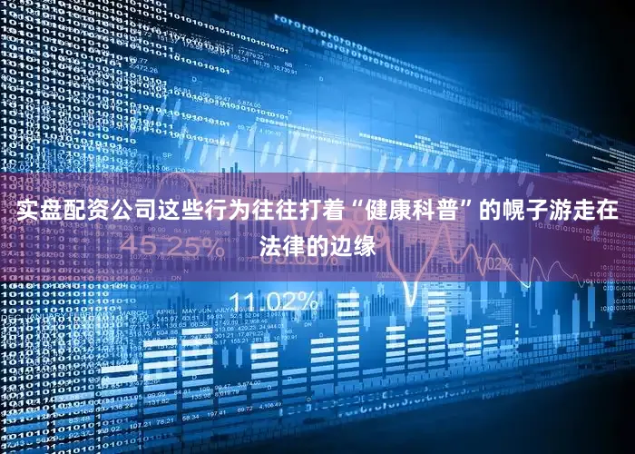 实盘配资公司这些行为往往打着“健康科普”的幌子游走在法律的边缘