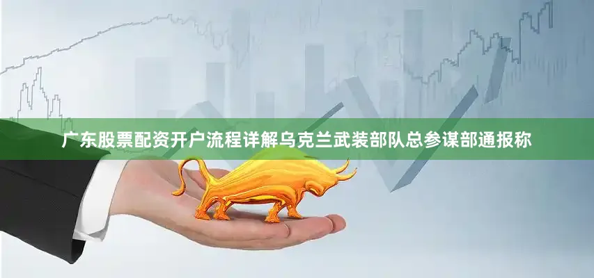 广东股票配资开户流程详解乌克兰武装部队总参谋部通报称