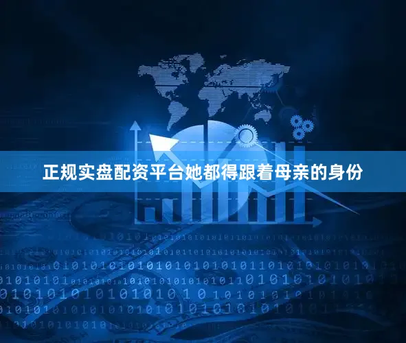 正规实盘配资平台她都得跟着母亲的身份