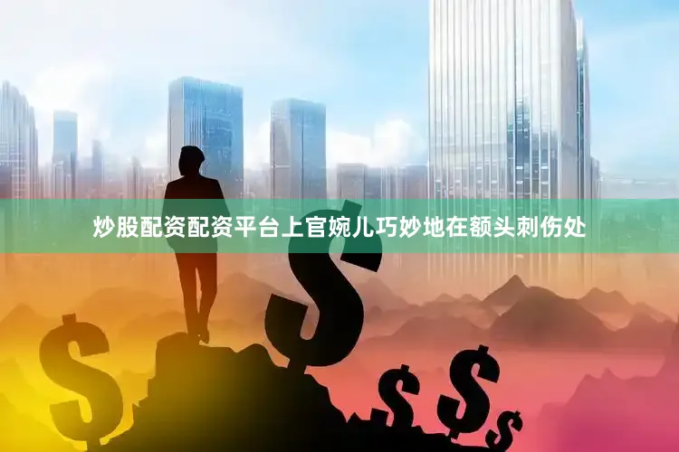 炒股配资配资平台上官婉儿巧妙地在额头刺伤处