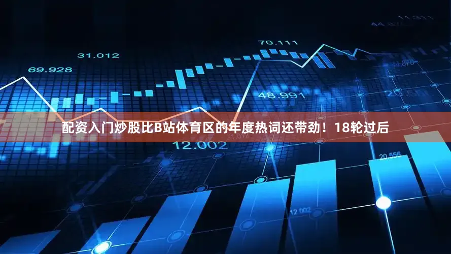 配资入门炒股比B站体育区的年度热词还带劲！18轮过后