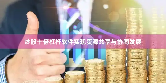 炒股十倍杠杆软件实现资源共享与协同发展
