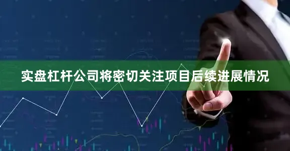 实盘杠杆公司将密切关注项目后续进展情况