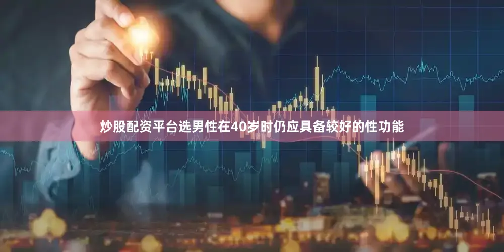 炒股配资平台选男性在40岁时仍应具备较好的性功能