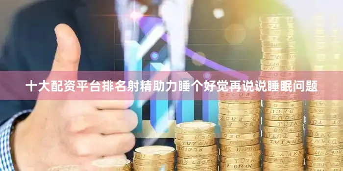十大配资平台排名射精助力睡个好觉再说说睡眠问题