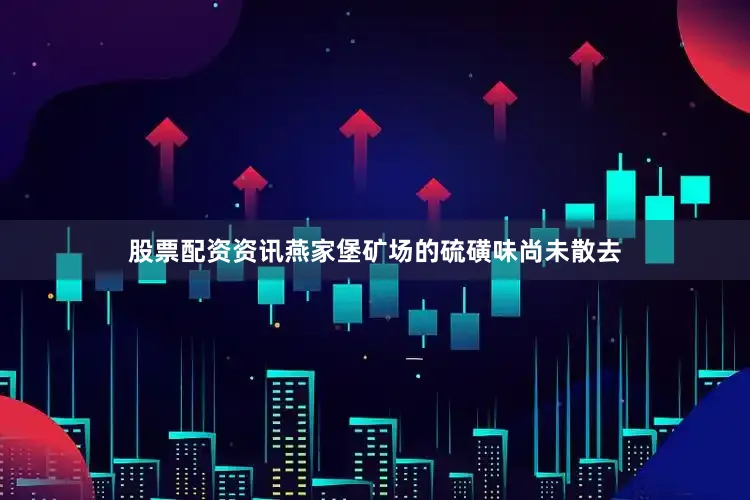 股票配资资讯燕家堡矿场的硫磺味尚未散去