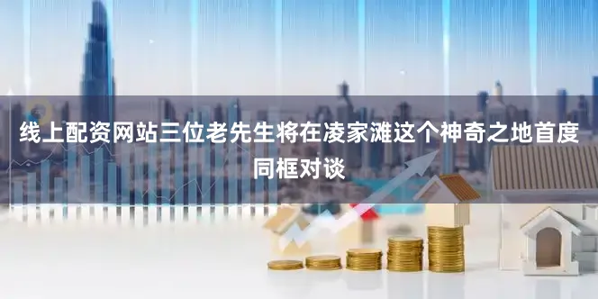 线上配资网站三位老先生将在凌家滩这个神奇之地首度同框对谈