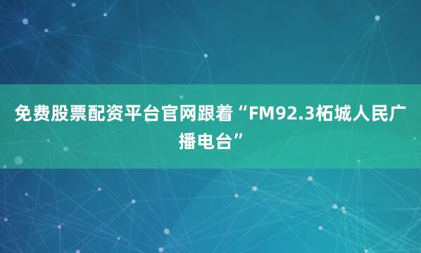 免费股票配资平台官网跟着“FM92.3柘城人民广播电台”