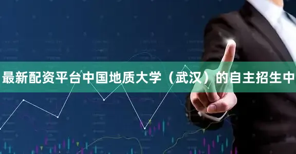 最新配资平台中国地质大学（武汉）的自主招生中