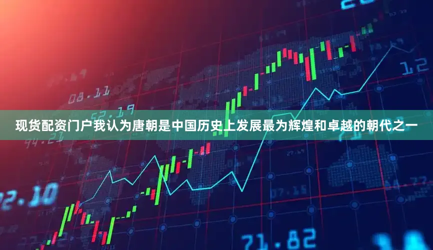 现货配资门户我认为唐朝是中国历史上发展最为辉煌和卓越的朝代之一