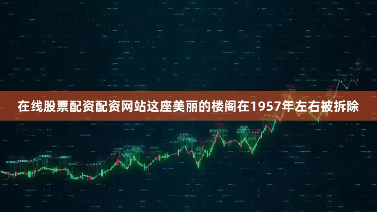 在线股票配资配资网站这座美丽的楼阁在1957年左右被拆除