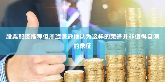 股票配资推荐但周旋谦逊地认为这样的荣誉并非值得自满的象征