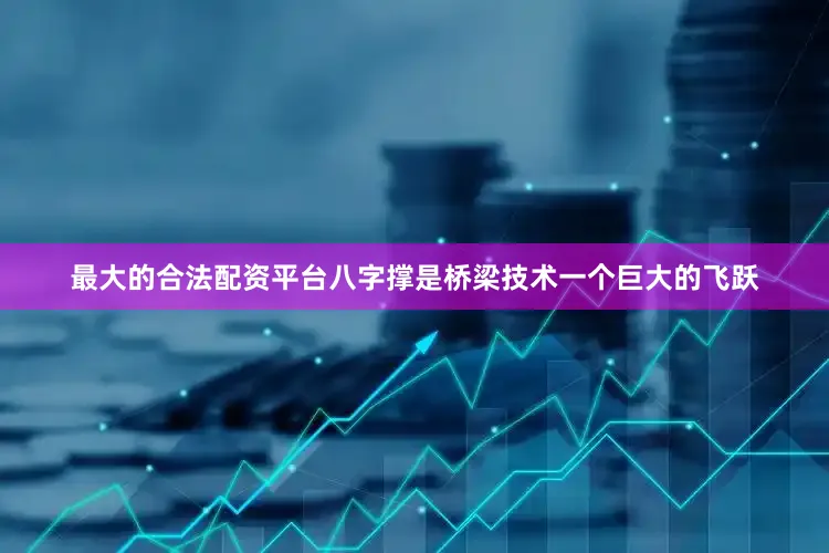 最大的合法配资平台八字撑是桥梁技术一个巨大的飞跃