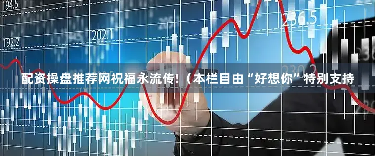 配资操盘推荐网祝福永流传!（本栏目由“好想你”特别支持