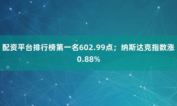 配资平台排行榜第一名602.99点；纳斯达克指数涨0.88%